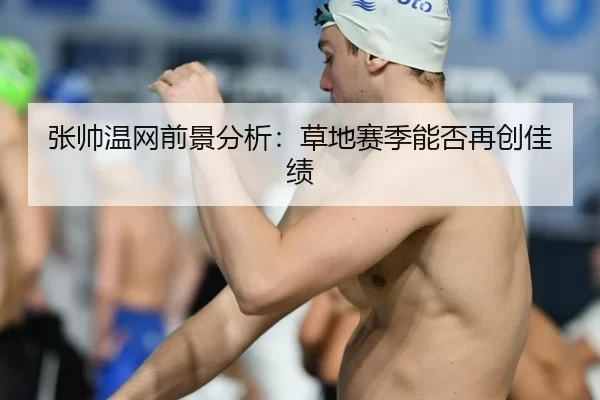 张帅温网前景分析：草地赛季能否再创佳绩